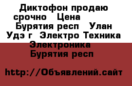 Диктофон продаю срочно › Цена ­ 2 500 - Бурятия респ., Улан-Удэ г. Электро-Техника » Электроника   . Бурятия респ.